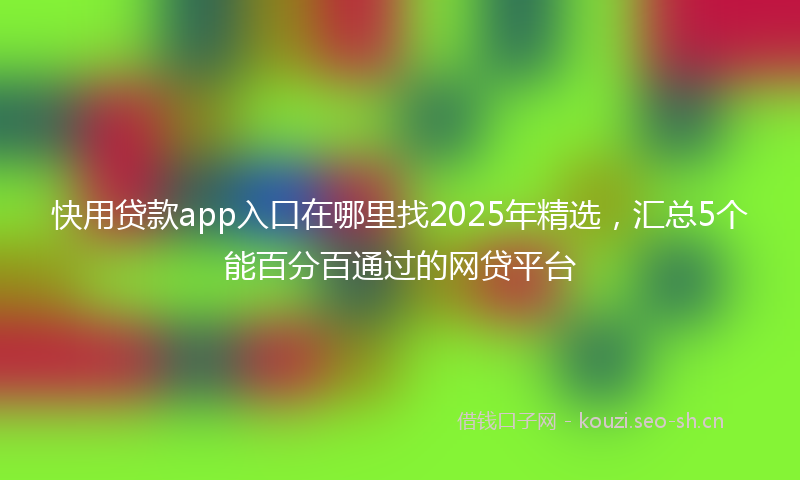 快用贷款app入口在哪里找2025年精选，汇总5个能百分百通过的网贷平台