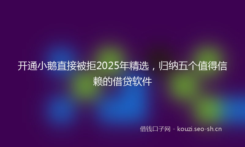 开通小鹅直接被拒2025年精选，归纳五个值得信赖的借贷软件