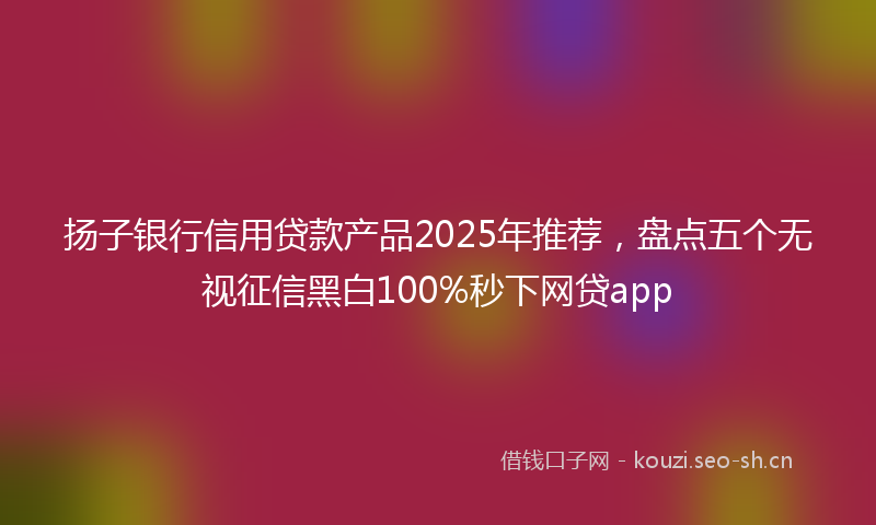 扬子银行信用贷款产品2025年推荐,盘点五个无视征信黑白100%秒下网贷app