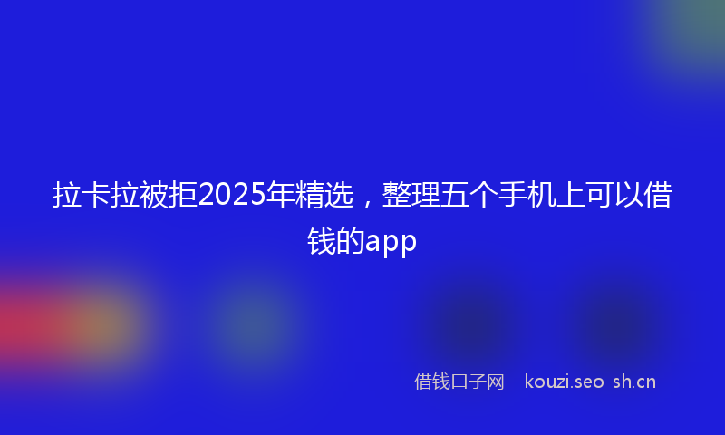 拉卡拉被拒2025年精选，整理五个手机上可以借钱的app