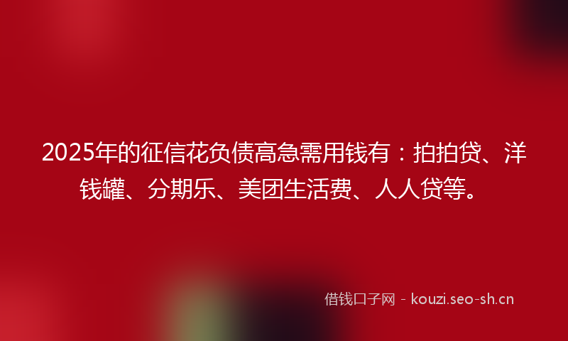 2025年的征信花负债高急需用钱有：拍拍贷、洋钱罐、分期乐、美团生活费、人人贷等。