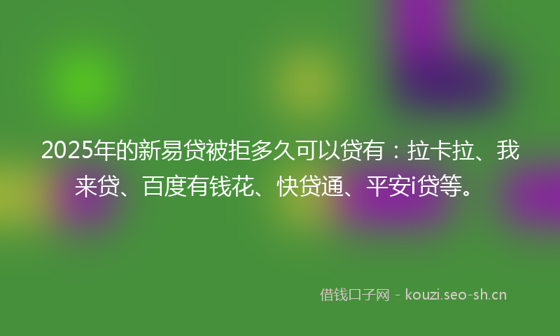 2025年的新易贷被拒多久可以贷有：拉卡拉、我来贷、百度有钱花、快贷通、平安i贷等。