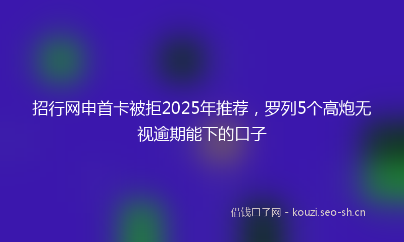 招行网申首卡被拒2025年推荐，罗列5个高炮无视逾期能下的口子