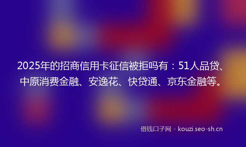 2025年的招商信用卡征信被拒吗有:51人品贷、中原消费金融、安逸花、快贷通、京东金融等。