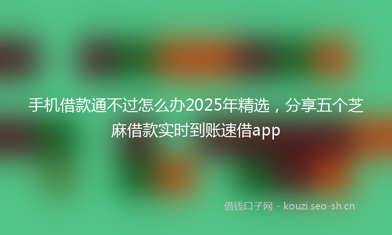 手机借款通不过怎么办2025年精选，分享五个芝麻借款实时到账速借app