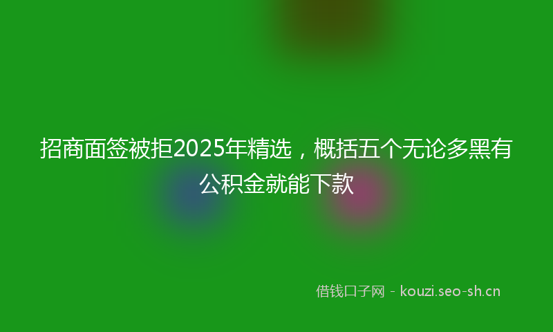 招商面签被拒2025年精选，概括五个无论多黑有公积金就能下款