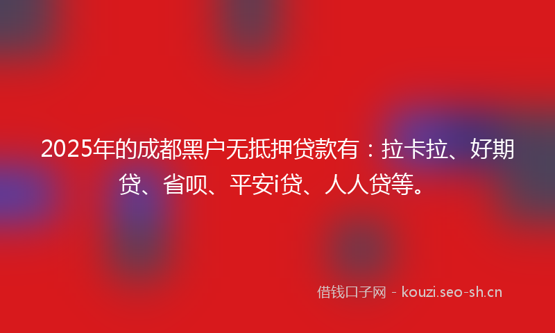 2025年的成都黑户无抵押贷款有：拉卡拉、好期贷、省呗、平安i贷、人人贷等。