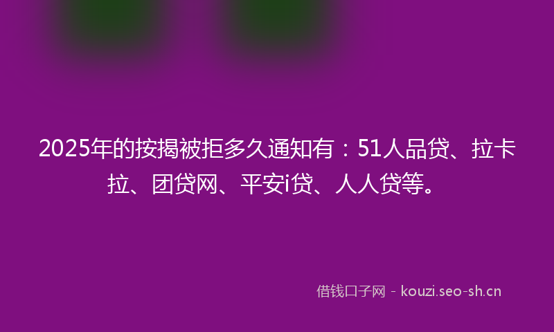 2025年的按揭被拒多久通知有：51人品贷、拉卡拉、团贷网、平安i贷、人人贷等。