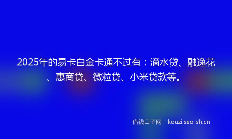 2025年的易卡白金卡通不过有：滴水贷、融逸花、惠商贷、微粒贷、小米贷款等。