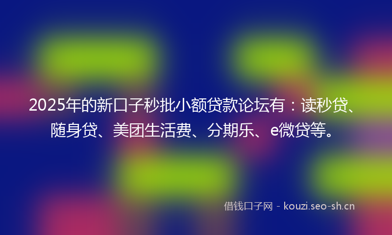 2025年的新口子秒批小额贷款论坛有:读秒贷、随身贷、美团生活费、分期乐、e微贷等。