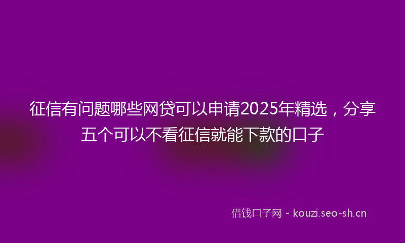 征信有问题哪些网贷可以申请2025年精选，分享五个可以不看征信就能下款的口子