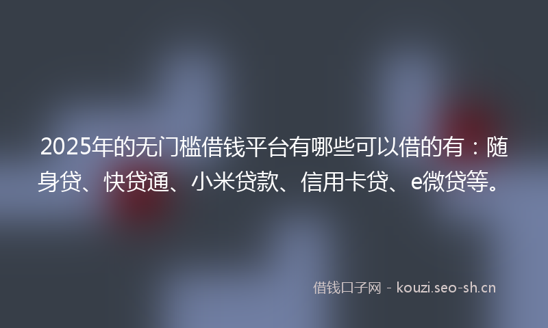2025年的无门槛借钱平台有哪些可以借的有：随身贷、快贷通、小米贷款、信用卡贷、e微贷等。