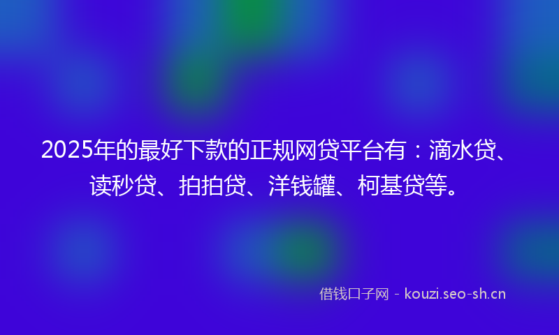 2025年的最好下款的正规网贷平台有：滴水贷、读秒贷、拍拍贷、洋钱罐、柯基贷等。