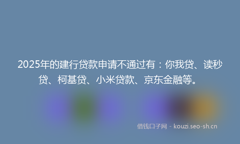 2025年的建行贷款申请不通过有：你我贷、读秒贷、柯基贷、小米贷款、京东金融等。