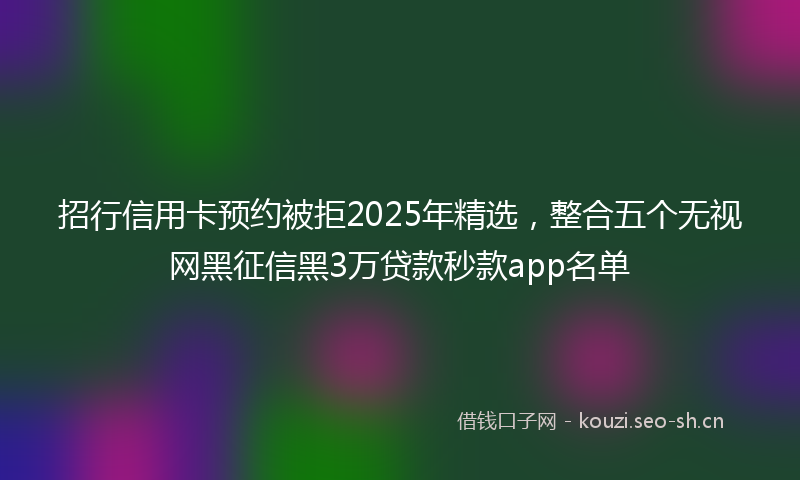 招行信用卡预约被拒2025年精选，整合五个无视网黑征信黑3万贷款秒款app名单