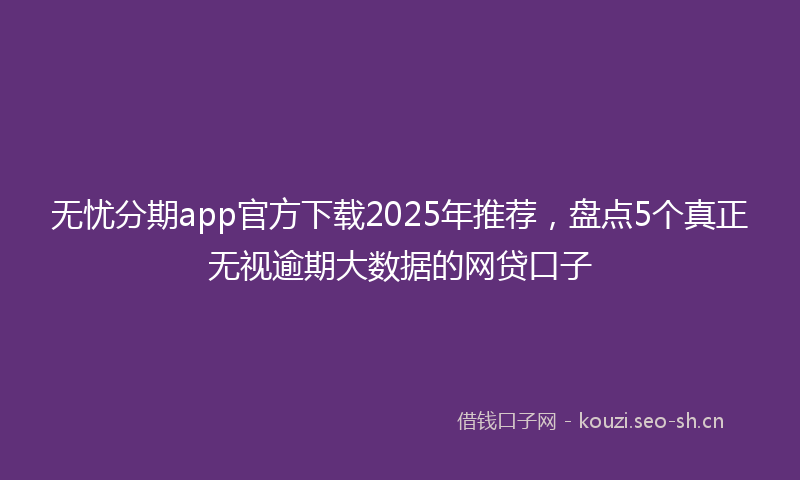 无忧分期app官方下载2025年推荐，盘点5个真正无视逾期大数据的网贷口子
