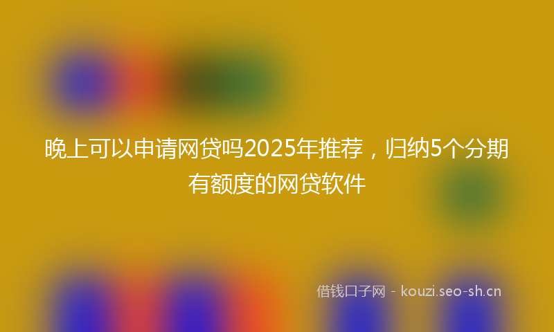 晚上可以申请网贷吗2025年推荐，归纳5个分期有额度的网贷软件