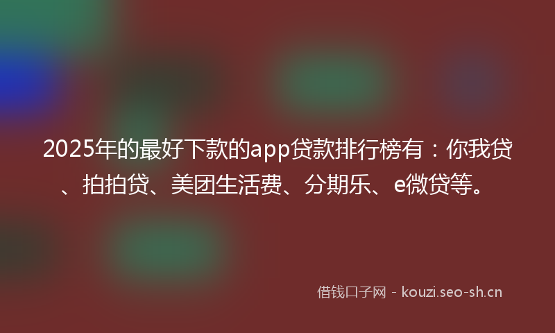 2025年的最好下款的app贷款排行榜有:你我贷、拍拍贷、美团生活费、分期乐、e微贷等。
