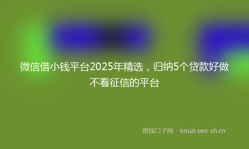 微信借小钱平台2025年精选,归纳5个贷款好做不看征信的平台
