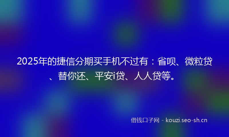 2025年的捷信分期买手机不过有：省呗、微粒贷、替你还、平安i贷、人人贷等。