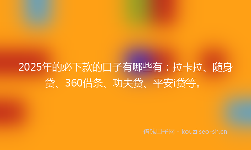 2025年的必下款的口子有哪些有：拉卡拉、随身贷、360借条、功夫贷、平安i贷等。