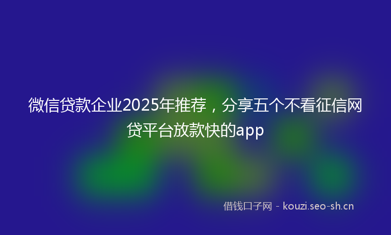 微信贷款企业2025年推荐，分享五个不看征信网贷平台放款快的app