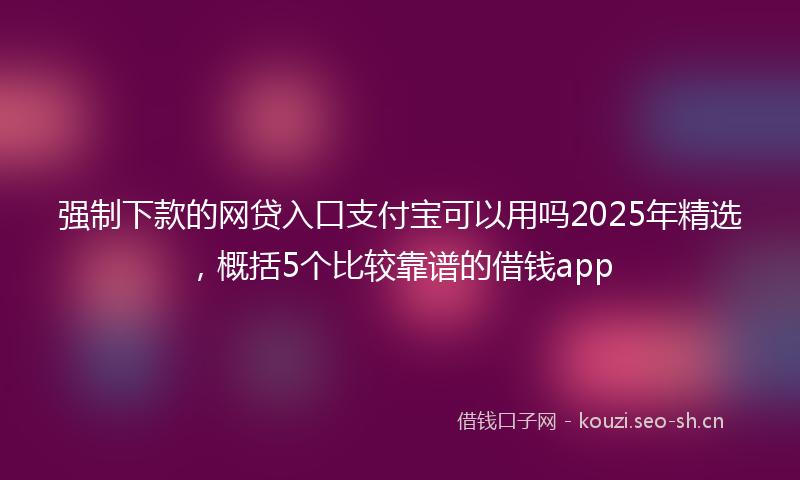 强制下款的网贷入口支付宝可以用吗2025年精选，概括5个比较靠谱的借钱app