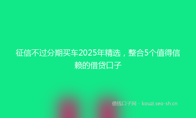 征信不过分期买车2025年精选，整合5个值得信赖的借贷口子