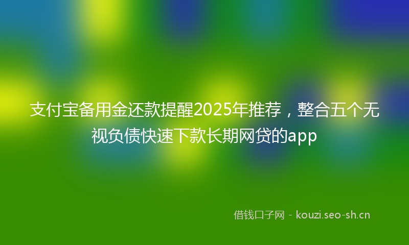 支付宝备用金还款提醒2025年推荐，整合五个无视负债快速下款长期网贷的app