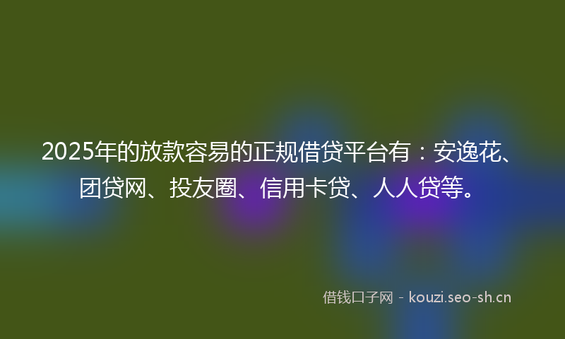 2025年的放款容易的正规借贷平台有：安逸花、团贷网、投友圈、信用卡贷、人人贷等。