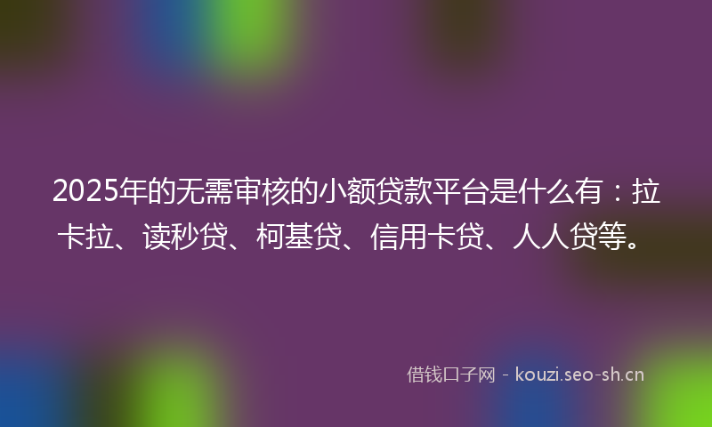 2025年的无需审核的小额贷款平台是什么有：拉卡拉、读秒贷、柯基贷、信用卡贷、人人贷等。
