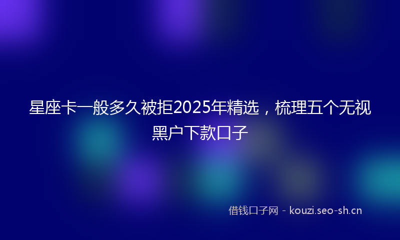星座卡一般多久被拒2025年精选，梳理五个无视黑户下款口子