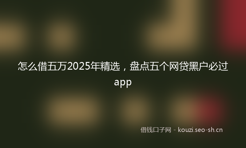 怎么借五万2025年精选，盘点五个网贷黑户必过app