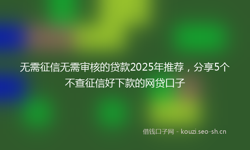 无需征信无需审核的贷款2025年推荐，分享5个不查征信好下款的网贷口子