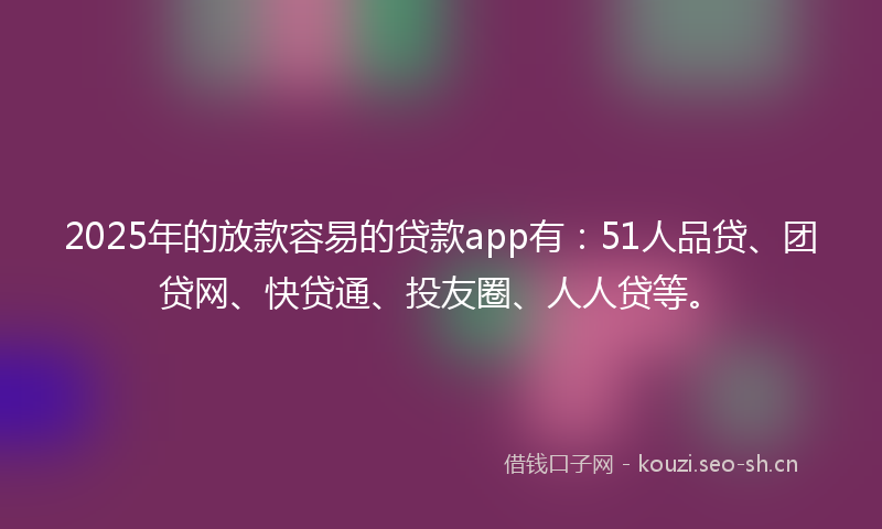2025年的放款容易的贷款app有:51人品贷、团贷网、快贷通、投友圈、人人贷等。