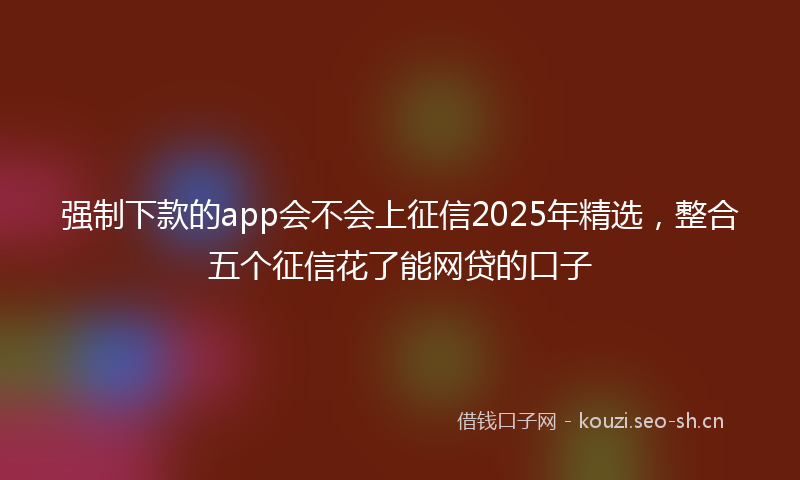 强制下款的app会不会上征信2025年精选，整合五个征信花了能网贷的口子