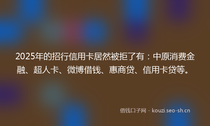 2025年的招行信用卡居然被拒了有：中原消费金融、超人卡、微博借钱、惠商贷、信用卡贷等。