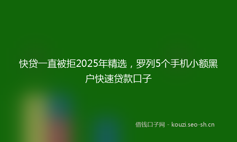 快贷一直被拒2025年精选，罗列5个手机小额黑户快速贷款口子