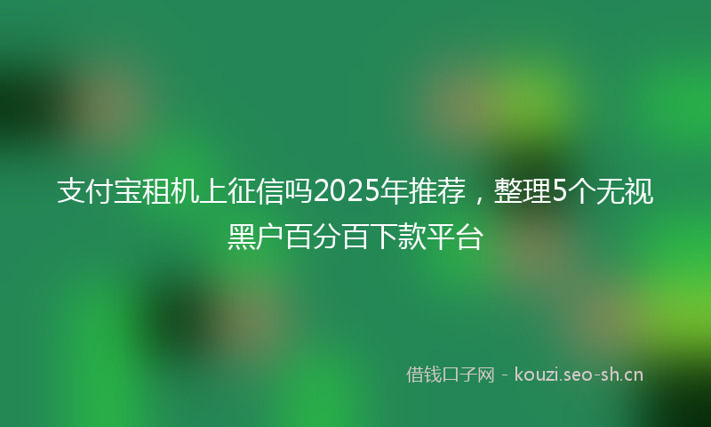 支付宝租机上征信吗2025年推荐,整理5个无视黑户百分百下款平台