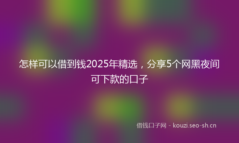 怎样可以借到钱2025年精选，分享5个网黑夜间可下款的口子