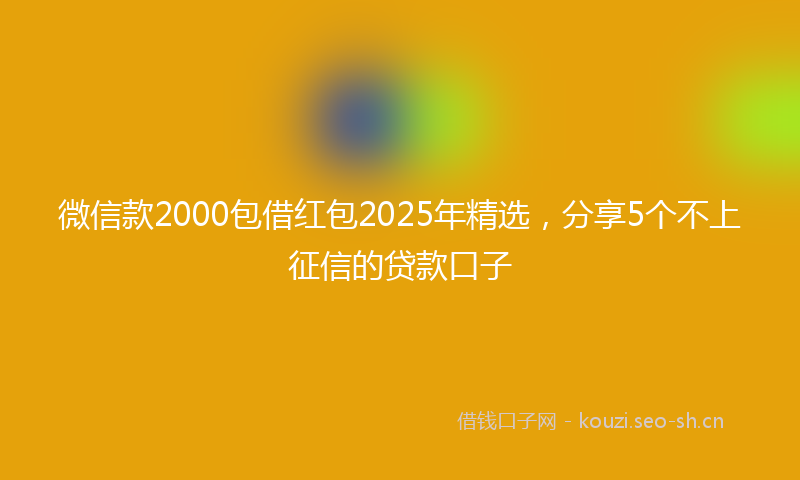 微信款2000包借红包2025年精选，分享5个不上征信的贷款口子