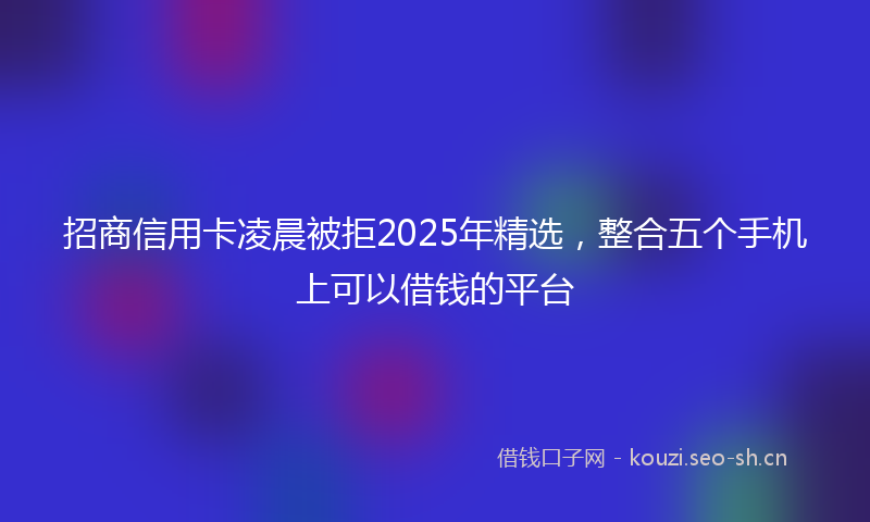 招商信用卡凌晨被拒2025年精选，整合五个手机上可以借钱的平台