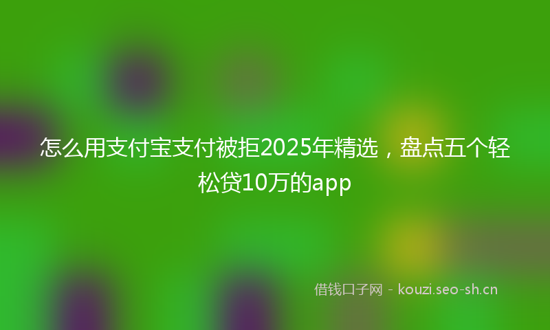 怎么用支付宝支付被拒2025年精选，盘点五个轻松贷10万的app