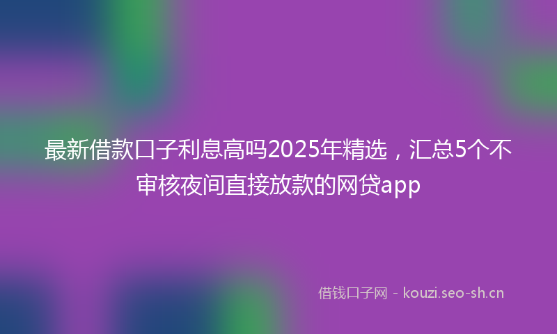 最新借款口子利息高吗2025年精选,汇总5个不审核夜间直接放款的网贷app