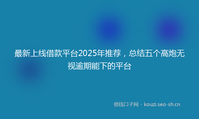 最新上线借款平台2025年推荐，总结五个高炮无视逾期能下的平台