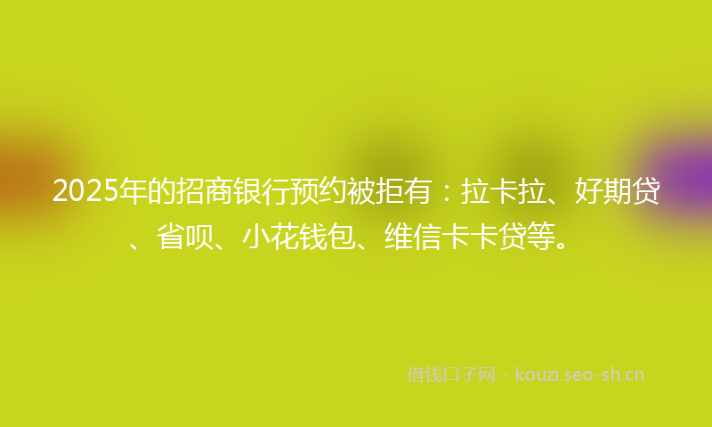 2025年的招商银行预约被拒有:拉卡拉、好期贷、省呗、小花钱包、维信卡卡贷等。