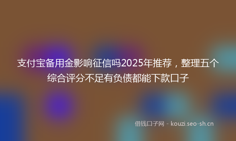 支付宝备用金影响征信吗2025年推荐，整理五个综合评分不足有负债都能下款口子