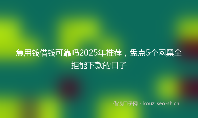 急用钱借钱可靠吗2025年推荐，盘点5个网黑全拒能下款的口子