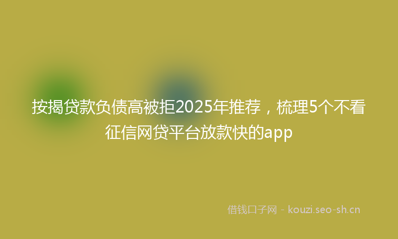 按揭贷款负债高被拒2025年推荐，梳理5个不看征信网贷平台放款快的app