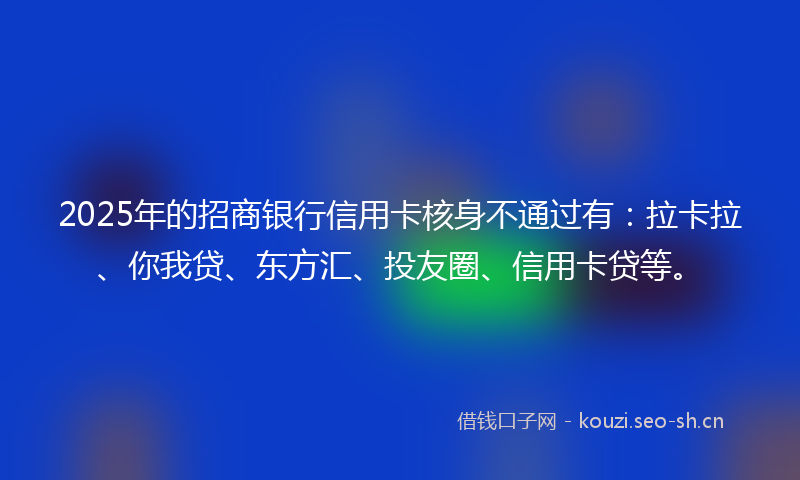 2025年的招商银行信用卡核身不通过有：拉卡拉、你我贷、东方汇、投友圈、信用卡贷等。
